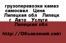 грузоперевозки камаз самосвал › Цена ­ 100 - Липецкая обл., Липецк г. Авто » Услуги   . Липецкая обл.